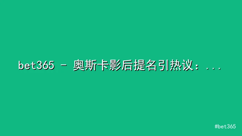 bet365 - 奥斯卡影后提名引热议：话题争议与精彩对比