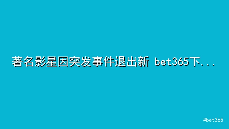 著名影星因突发事件退出新 bet365下载 片拍摄，24小时内引发热议
