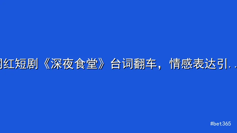 网红短剧《深夜食堂》台词翻车，情感表达引争议 - bet365