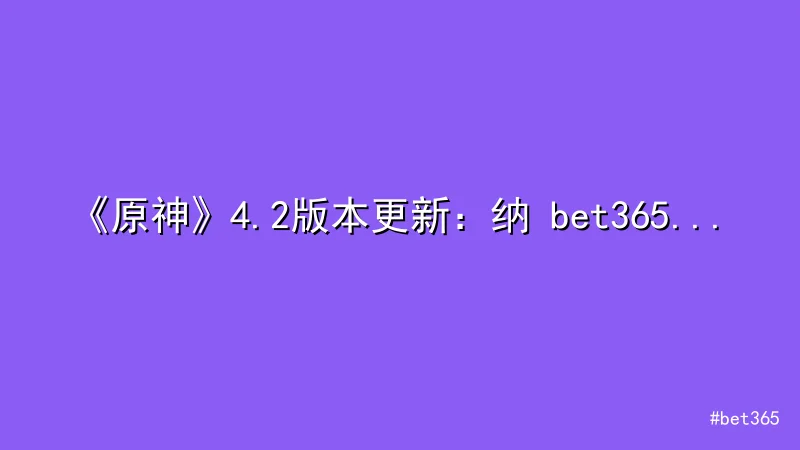 《原神》4.2版本更新：纳 bet365 维莱特角色与新活动全面解析